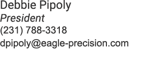 Debbie Pipoly President (231) 788 3318 dpipoly@eagle precision.com 