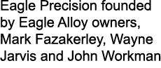 Eagle Precision founded by Eagle Alloy owners, Mark Fazakerley, Wayne Jarvis and John Workman
