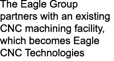 The Eagle Group partners with an existing CNC machining facility, which becomes Eagle CNC Technologies
